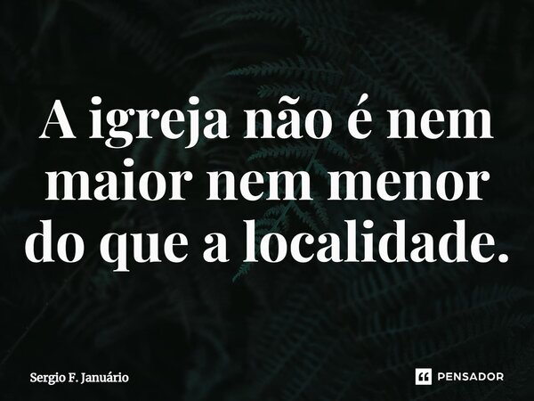 ⁠A igreja não é nem maior nem menor do que a localidade.... Frase de Sergio F. Januario.