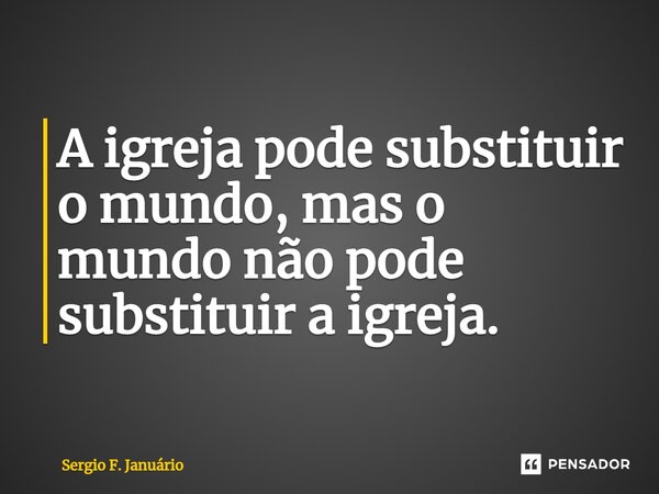 ⁠A igreja pode substituir o mundo, mas o mundo não pode substituir a igreja.... Frase de Sergio F. Januario.