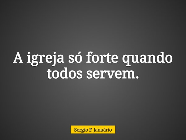 A igreja só forte quando todos servem.... Frase de Sergio F. Januário.