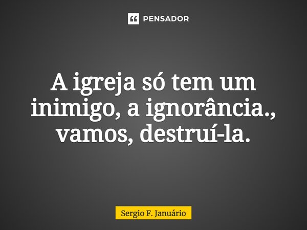 ⁠A igreja só tem um inimigo, a ignorância., vamos, destruí-la.... Frase de Sergio F. Januario.