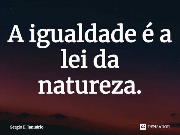 ⁠A igualdade é a lei da natureza.... Frase de Sergio F. Januario.