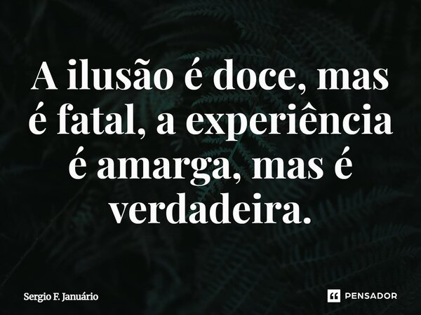 ⁠A ilusão é doce, mas é fatal, a experiência é amarga, mas é verdadeira.... Frase de Sergio F. Januario.