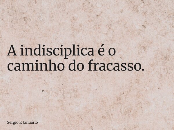 ⁠A indisciplica é o caminho do fracasso.... Frase de Sergio F. Januário.