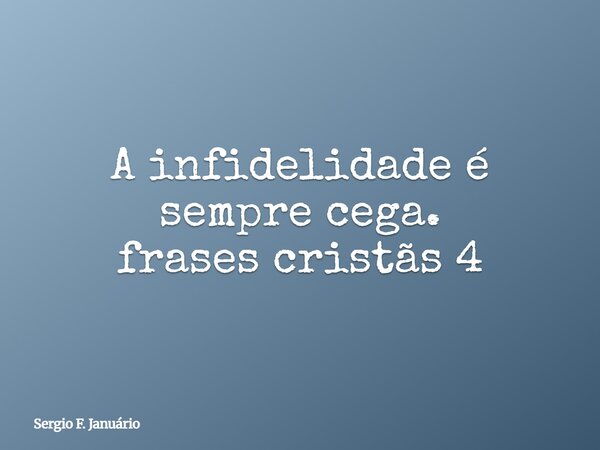 A infidelidade é sempre cega. frases cristãs 4⁠... Frase de Sergio F. Januário.