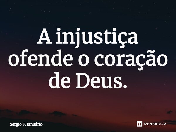 ⁠A injustiça ofende o coração de Deus.... Frase de Sergio F. Januario.
