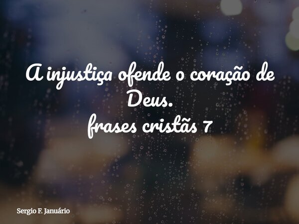 A injustiça ofende o coração de Deus. frases cristãs 7⁠... Frase de Sergio F. Januário.