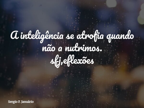 ⁠A inteligência se atrofia quando não a nutrimos. sfj,eflexões... Frase de Sergio F. Januário.