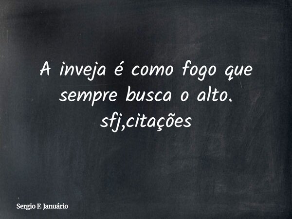 A inveja é como fogo que sempre busca o alto. sfj,citações⁠... Frase de Sergio F. Januário.