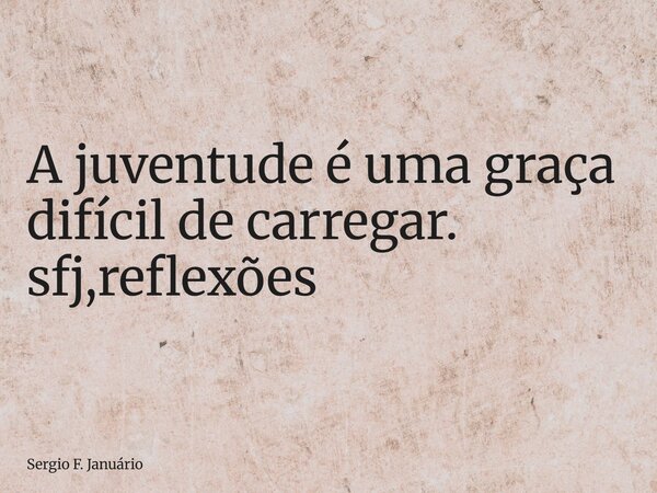 ⁠A juventude é uma graça difícil de carregar. sfj,reflexões... Frase de Sergio F. Januário.