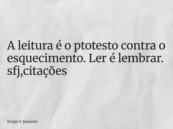 ⁠A leitura é o ptotesto contra o esquecimento. Ler é lembrar. sfj,citações... Frase de Sergio F. Januário.