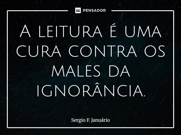 ⁠A leitura é uma cura contra os males da ignorância.... Frase de Sergio F. Januario.