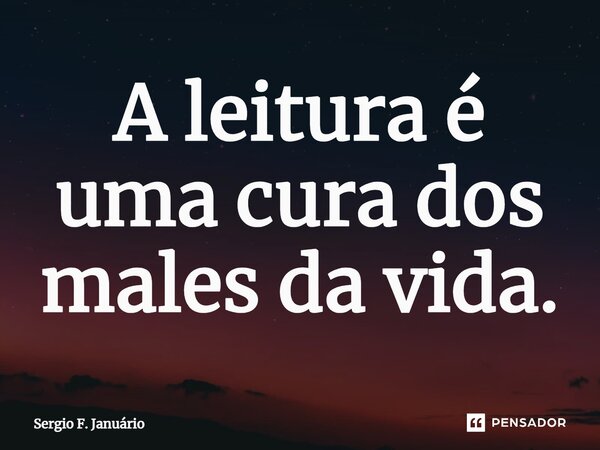 ⁠A leitura é uma cura dos males da vida.... Frase de Sergio F. Januario.