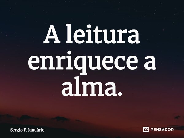 ⁠A leitura enriquece a alma.... Frase de Sergio F. Januario.