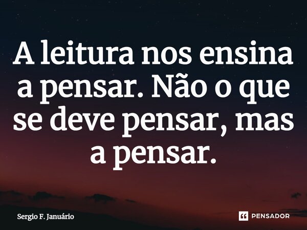 ⁠A leitura nos ensina a pensar. Não o que se deve pensar, mas a pensar.... Frase de Sergio F. Januario.
