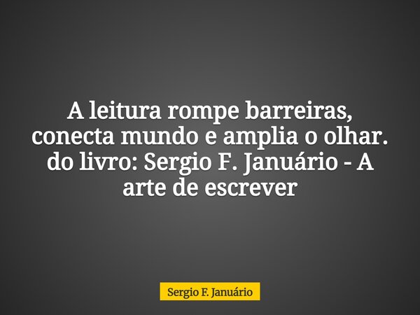 A leitura rompe barreiras, conecta mundo e amplia o olhar. do livro: Sergio F. Januário - A arte de escrever⁠... Frase de Sergio F. Januário.