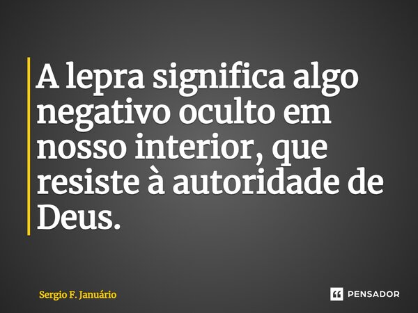 ⁠A lepra significa algo negativo oculto em nosso interior, que resiste à autoridade de Deus.... Frase de Sergio F. Januario.