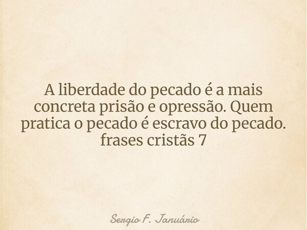 A liberdade do pecado é a mais concreta prisão e opressão. Quem pratica o pecado é escravo do pecado. frases cristãs 7⁠... Frase de Sergio F. Januário.