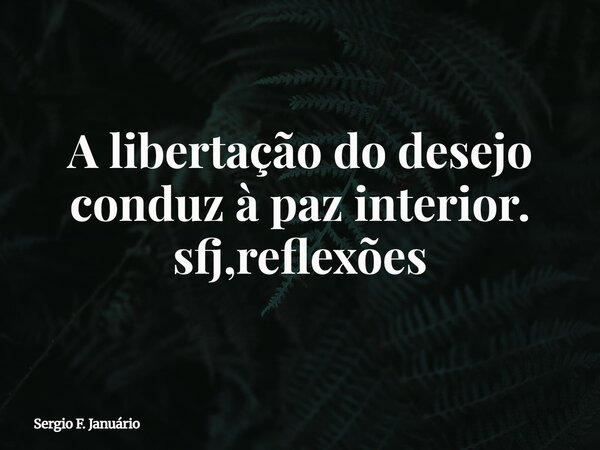 A libertação do desejo conduz à paz interior. sfj,reflexões⁠... Frase de Sergio F. Januário.