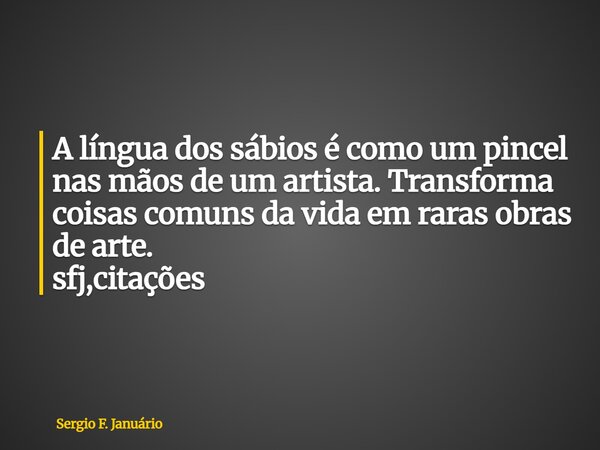 ⁠A língua dos sábios é como um pincel nas mãos de um artista. Transforma coisas comuns da vida em raras obras de arte. sfj,citações... Frase de Sergio F. Januário.