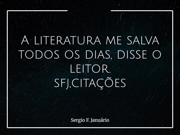 A literatura me salva todos os dias, disse o leitor. sfj,citações⁠... Frase de Sergio F. Januário.
