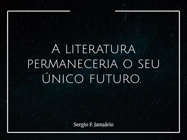 A literatura permaneceria o seu único futuro. ⁠... Frase de Sergio F. Januário.