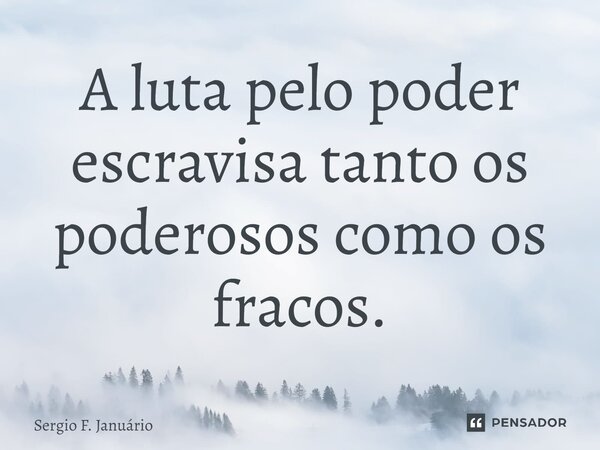 ⁠A luta pelo poder escravisa tanto os poderosos como os fracos.... Frase de Sergio F. Januario.