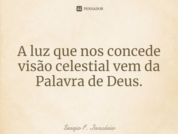 ⁠A luz que nos concede visão celestial vem da Palavra de Deus.... Frase de Sergio F. Januario.