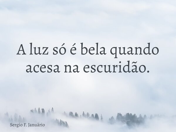 A luz só é bela quando acesa na escuridão.... Frase de Sergio F. Januário.