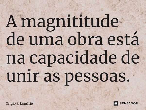 ⁠A magnititude de uma obra está na capacidade de unir as pessoas.... Frase de Sergio F. Januario.