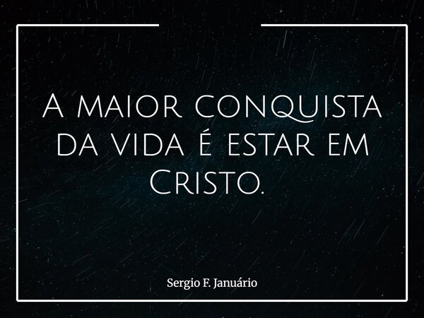 A maior conquista da vida é estar em Cristo. ⁠... Frase de Sergio F. Januário.