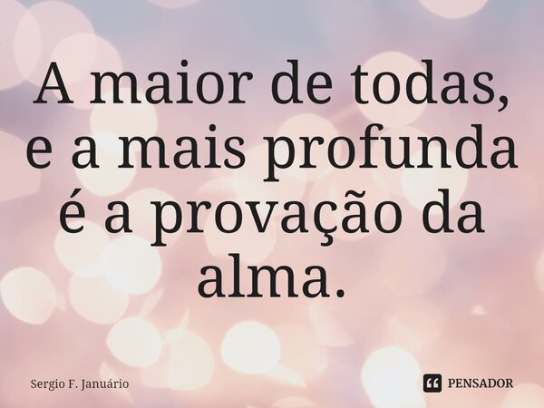 ⁠A maior de todas, e a mais profunda é a provação da alma.... Frase de Sergio F. Januario.