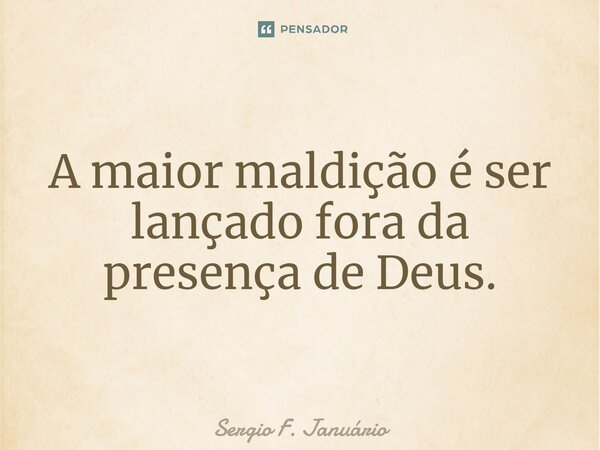 ⁠A maior maldição é ser lançado fora da presença de Deus.... Frase de Sergio F. Januario.