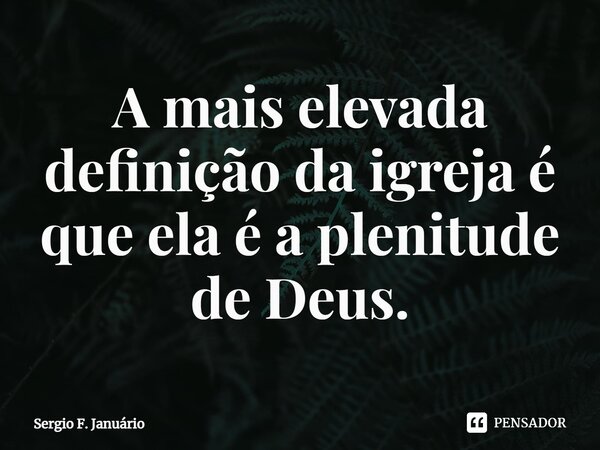 ⁠A mais elevada definição da igreja é que ela é a plenitude de Deus.... Frase de Sergio F. Januario.