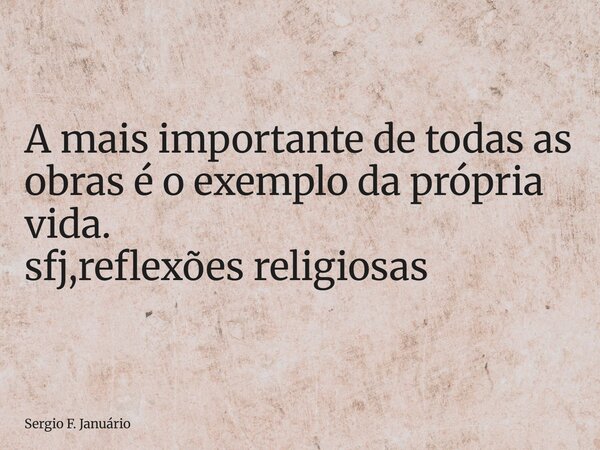 ⁠A mais importante de todas as obras é o exemplo da própria vida. sfj,reflexões religiosas... Frase de Sergio F. Januário.