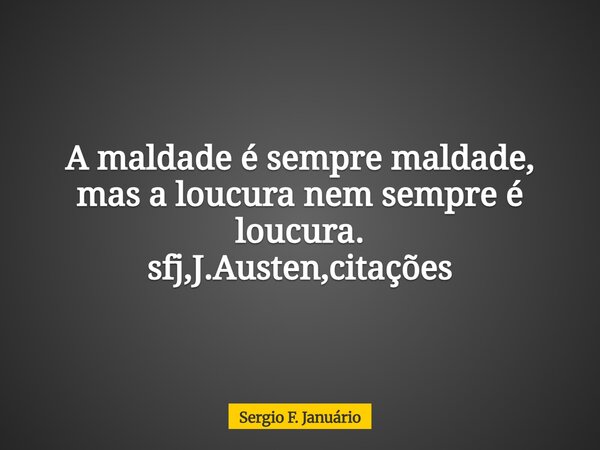 A maldade é sempre maldade, mas a loucura nem sempre é loucura. sfj,J.Austen,citações⁠... Frase de Sergio F. Januário.