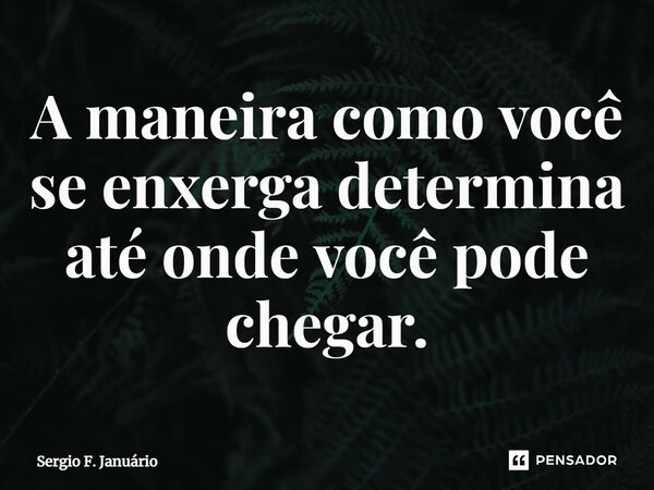 ⁠A maneira como você se enxerga determina até onde você pode chegar.... Frase de Sergio F. Januario.