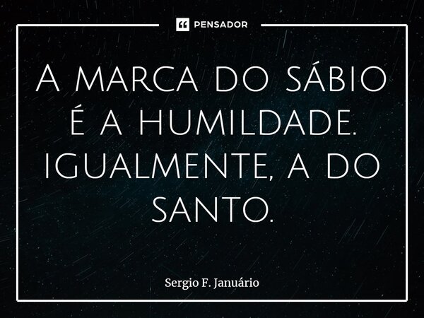 ⁠A marca do sábio é a humildade. igualmente, a do santo.... Frase de Sergio F. Januario.