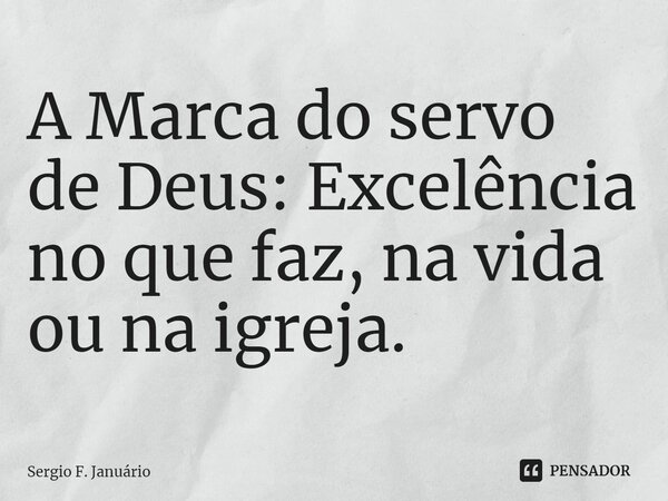⁠A Marca do servo de Deus: Excelência no que faz, na vida ou na igreja.... Frase de Sergio F. Januario.