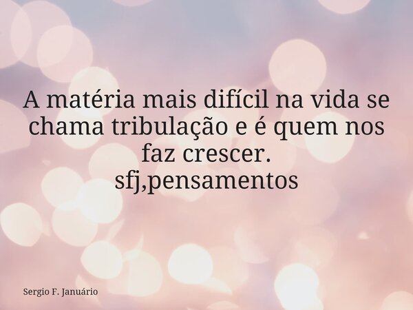 A matéria mais difícil na vida se chama tribulação e é quem nos faz crescer. sfj,pensamentos⁠... Frase de Sergio F. Januário.