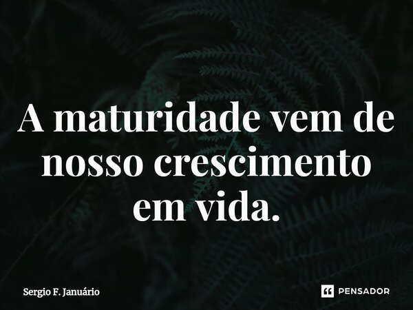 ⁠A maturidade vem de nosso crescimento em vida.... Frase de Sergio F. Januario.