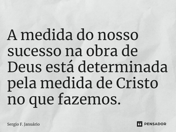⁠A medida do nosso sucesso na obra de Deus está determinada pela medida de Cristo no que fazemos.... Frase de Sergio F. Januario.