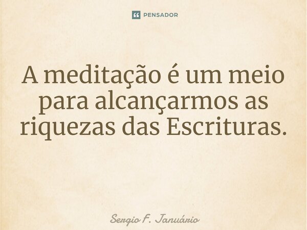 A meditação é um meio para alcançarmos as riquezas das Escrituras. ⁠... Frase de Sergio F. Januario.