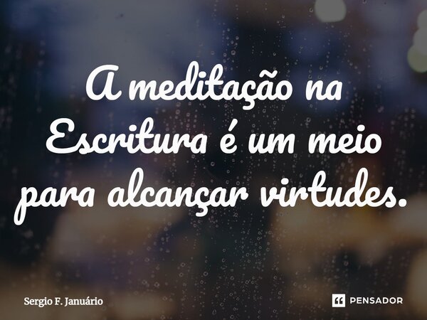 ⁠A meditação na Escritura é um meio para alcançar virtudes.... Frase de Sergio F. Januario.