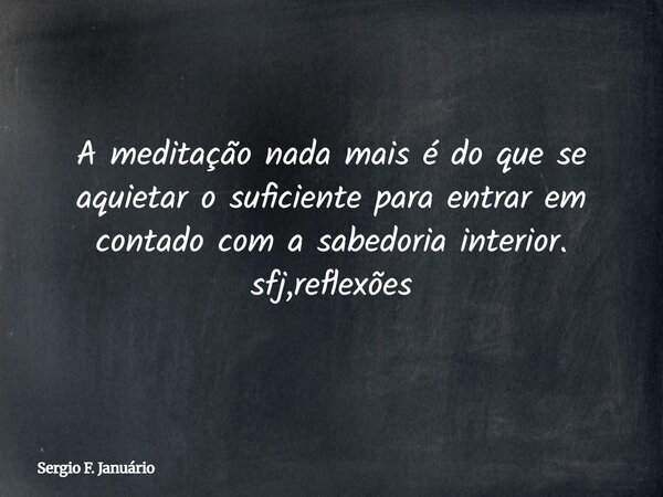 A meditação nada mais é do que se aquietar o suficiente para entrar em contado com a sabedoria interior. sfj,reflexões⁠... Frase de Sergio F. Januário.