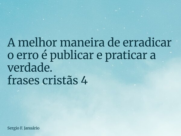 ⁠A melhor maneira de erradicar o erro é publicar e praticar a verdade. frases cristãs 4... Frase de Sergio F. Januário.