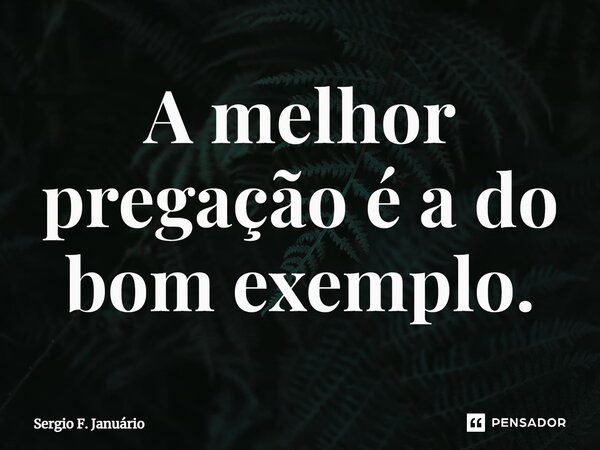 ⁠A melhor pregação é a do bom exemplo.... Frase de Sergio F. Januario.