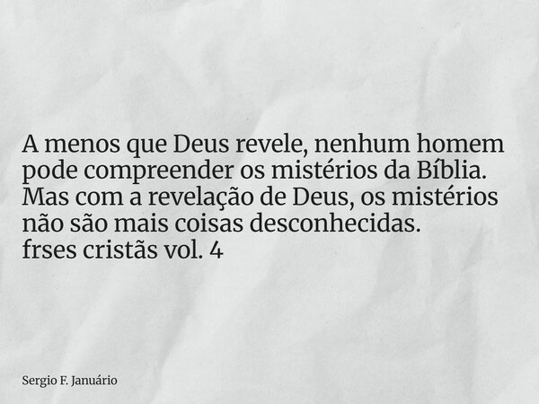 ⁠A menos que Deus revele, nenhum homem pode compreender os mistérios da Bíblia. Mas com a revelação de Deus, os mistérios não são mais coisas desconhecidas. frs... Frase de Sergio F. Januário.