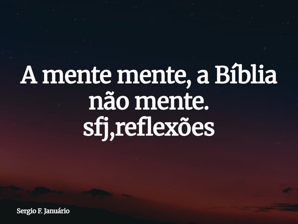 A mente mente, a Bíblia não mente. sfj,reflexões⁠... Frase de Sergio F. Januário.