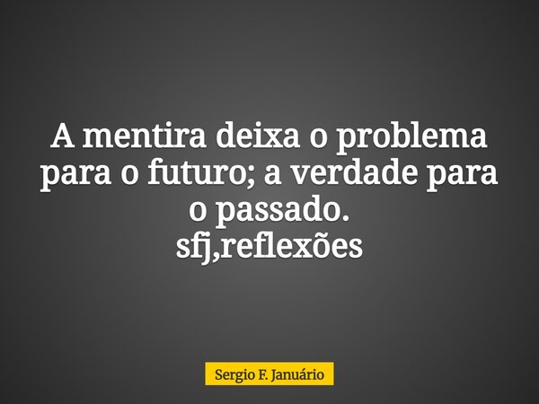 A mentira deixa o problema para o futuro; a verdade para o passado. sfj,reflexões⁠... Frase de Sergio F. Januário.