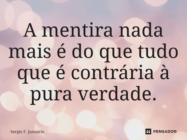 ⁠A mentira nada mais é do que tudo que é contrária à pura verdade.... Frase de Sergio F. Januario.